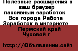 Полезные расширения в ваш браузер (пассивный заработок) - Все города Работа » Заработок в интернете   . Пермский край,Чусовой г.
